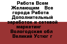 Работа Всем Желающим - Все города Работа » Дополнительный заработок и сетевой маркетинг   . Вологодская обл.,Великий Устюг г.